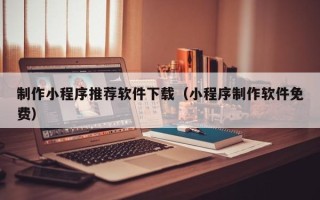 垦利制作小程序推荐软件下载（小程序制作软件免费）