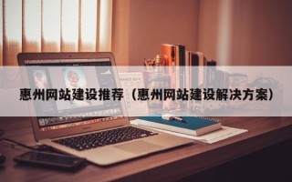 垦利惠州网站建设推荐（惠州网站建设解决方案）
