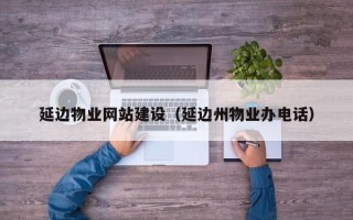 垦利延边物业网站建设（延边州物业办电话）