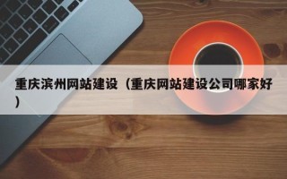 垦利重庆滨州网站建设（重庆网站建设公司哪家好）