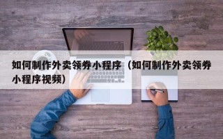 垦利如何制作外卖领券小程序（如何制作外卖领券小程序视频）