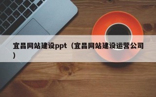 垦利宜昌网站建设ppt（宜昌网站建设运营公司）