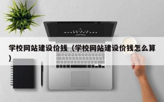 垦利学校网站建设价钱（学校网站建设价钱怎么算）
