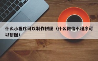 垦利什么小程序可以制作拼图（什么微信小程序可以拼图）