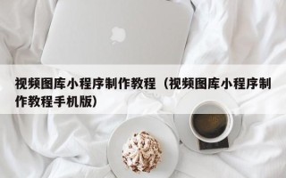 垦利视频图库小程序制作教程（视频图库小程序制作教程手机版）