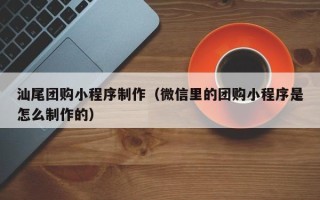 垦利汕尾团购小程序制作（微信里的团购小程序是怎么制作的）