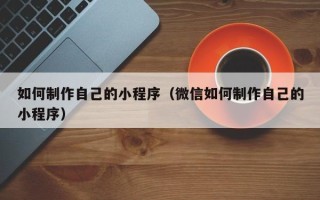 垦利如何制作自己的小程序（微信如何制作自己的小程序）