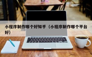 垦利小程序制作哪个好知乎（小程序制作哪个平台好）