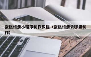 垦利蛋糕相册小程序制作教程（蛋糕相册去哪里制作）